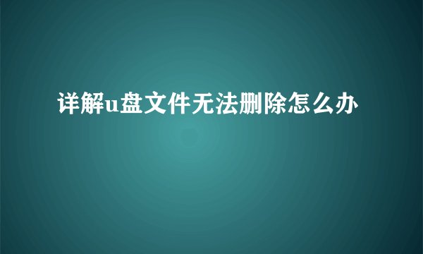 详解u盘文件无法删除怎么办