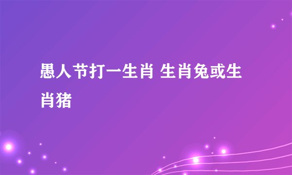 愚人节打一生肖 生肖兔或生肖猪