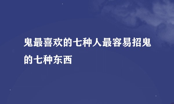 鬼最喜欢的七种人最容易招鬼的七种东西