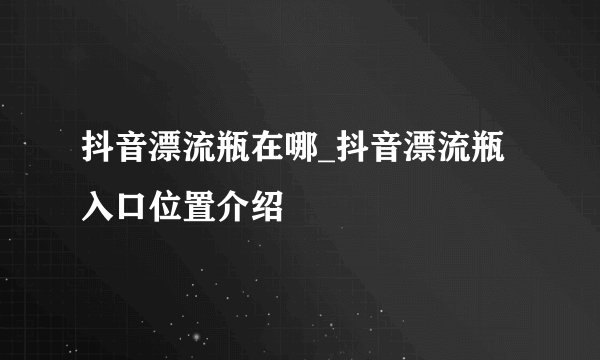 抖音漂流瓶在哪_抖音漂流瓶入口位置介绍