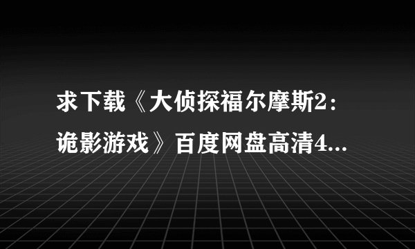 求下载《大侦探福尔摩斯2：诡影游戏》百度网盘高清4K资源完整版，谁能分享链接？