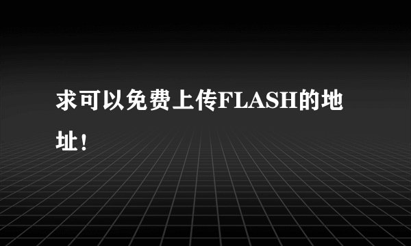 求可以免费上传FLASH的地址！