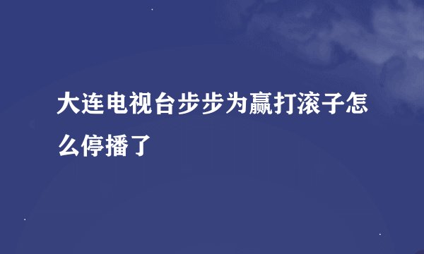 大连电视台步步为赢打滚子怎么停播了
