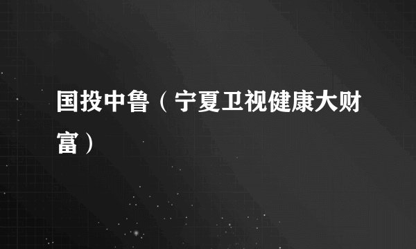 国投中鲁（宁夏卫视健康大财富）