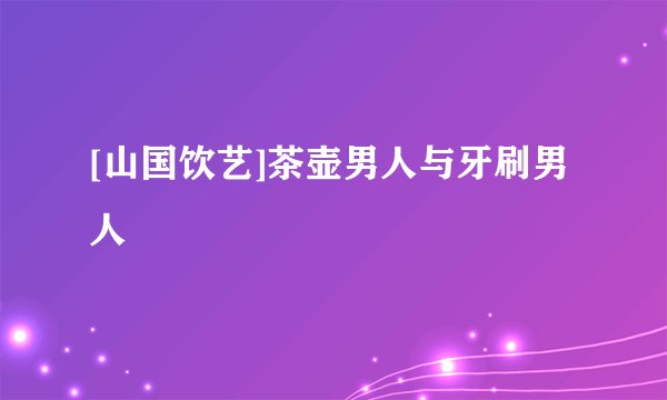 [山国饮艺]茶壶男人与牙刷男人