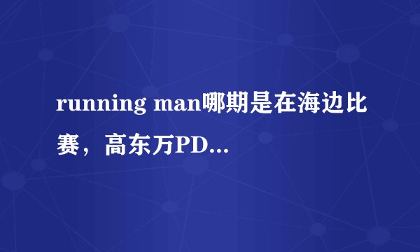 running man哪期是在海边比赛，高东万PD是卖东西的。还强赛给在石一条毛巾，结果是要花钱的。