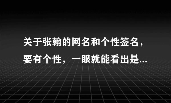 关于张翰的网名和个性签名，要有个性，一眼就能看出是关于张翰的..谢谢