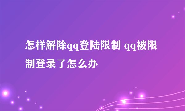怎样解除qq登陆限制 qq被限制登录了怎么办