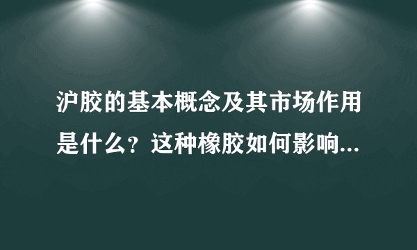 沪胶的基本概念及其市场作用是什么？这种橡胶如何影响全球橡胶市场？