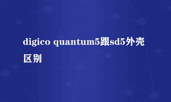 digico quantum5跟sd5外壳区别