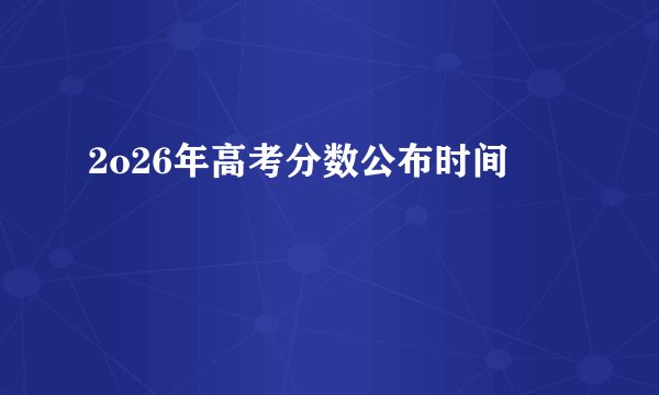 2o26年高考分数公布时间