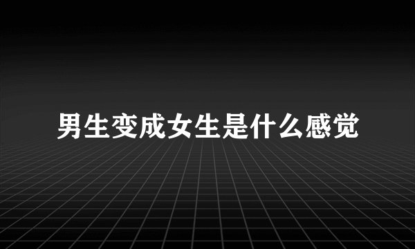 男生变成女生是什么感觉