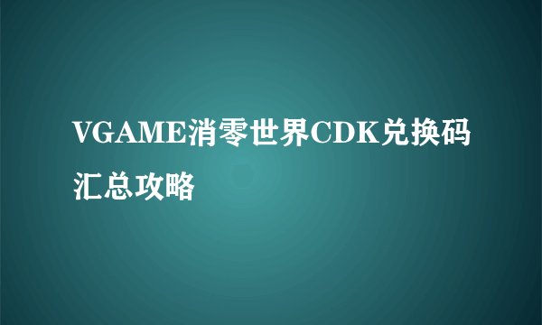 VGAME消零世界CDK兑换码汇总攻略