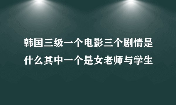 韩国三级一个电影三个剧情是什么其中一个是女老师与学生