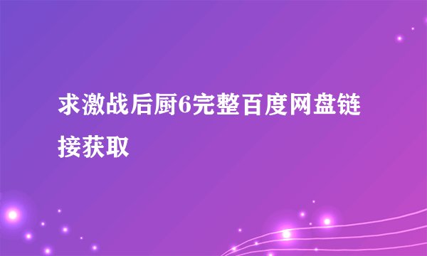 求激战后厨6完整百度网盘链接获取