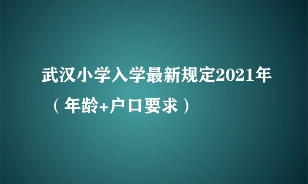 武汉小学入学最新规定2021年 （年龄+户口要求）