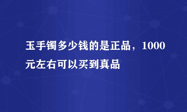 玉手镯多少钱的是正品，1000元左右可以买到真品