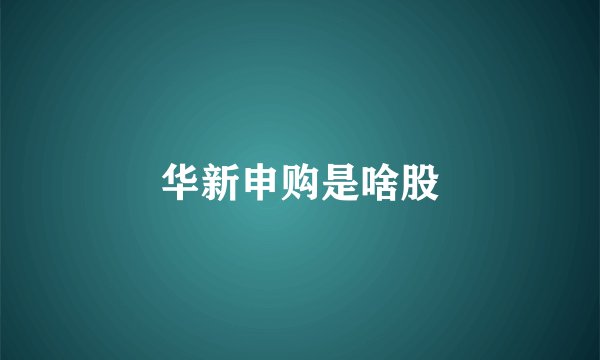 华新申购是啥股