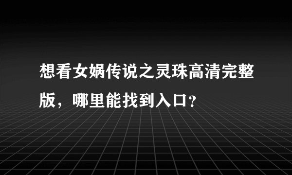 想看女娲传说之灵珠高清完整版，哪里能找到入口？