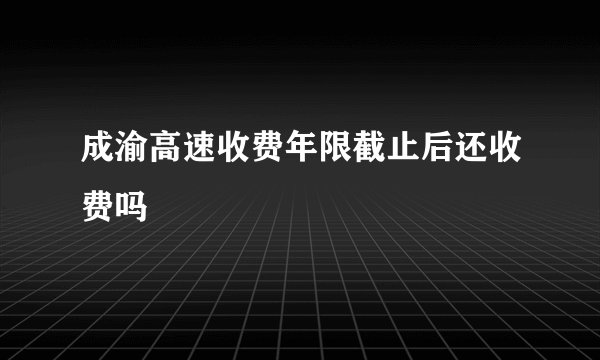 成渝高速收费年限截止后还收费吗