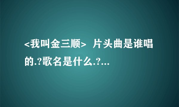 <我叫金三顺>  片头曲是谁唱的.?歌名是什么.?   (中文版的那个)