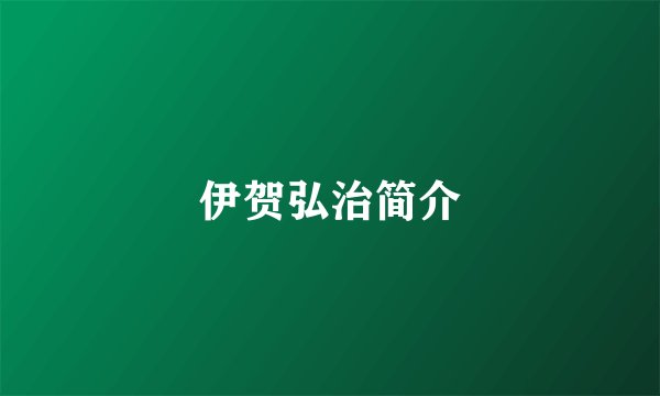 伊贺弘治简介