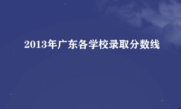 2013年广东各学校录取分数线