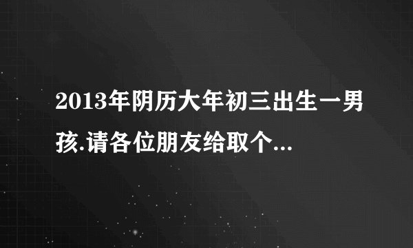 2013年阴历大年初三出生一男孩.请各位朋友给取个名字.谢谢.姓王辈份为圣.王圣( )