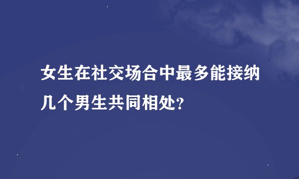 女生在社交场合中最多能接纳几个男生共同相处？