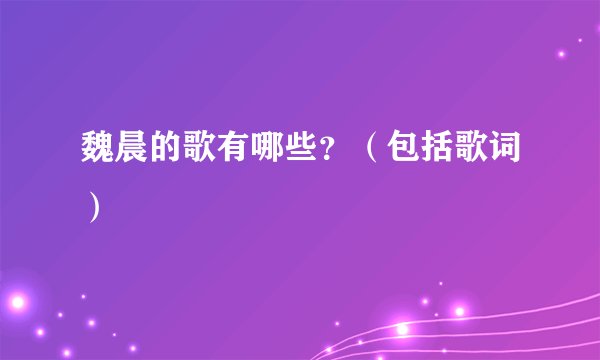 魏晨的歌有哪些？（包括歌词）