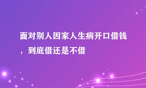 面对别人因家人生病开口借钱，到底借还是不借