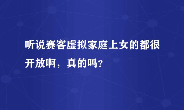 听说赛客虚拟家庭上女的都很开放啊，真的吗？