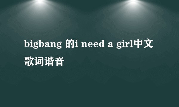 bigbang 的i need a girl中文歌词谐音