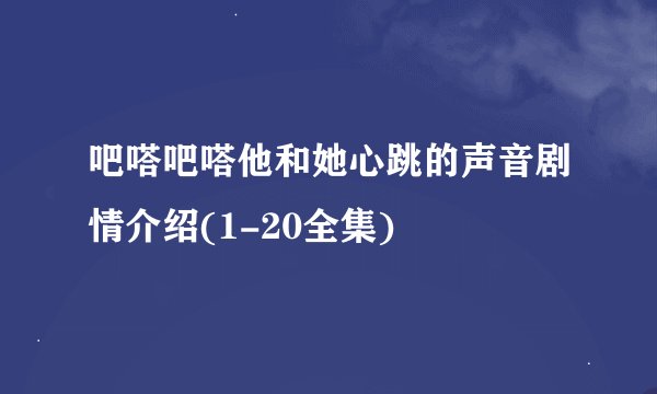 吧嗒吧嗒他和她心跳的声音剧情介绍(1-20全集)