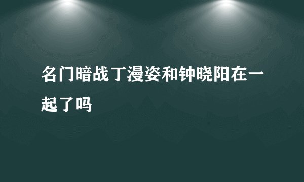 名门暗战丁漫姿和钟晓阳在一起了吗