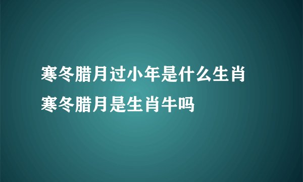 寒冬腊月过小年是什么生肖 寒冬腊月是生肖牛吗