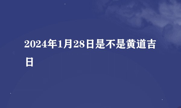 2024年1月28日是不是黄道吉日