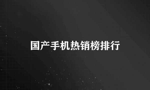 国产手机热销榜排行
