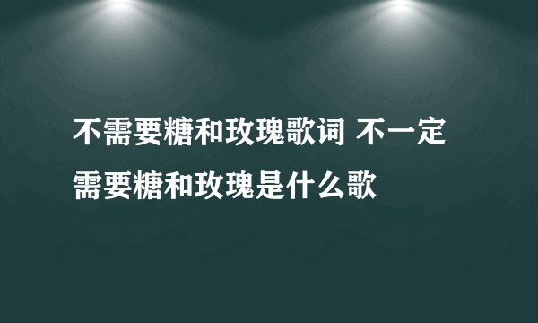 不需要糖和玫瑰歌词 不一定需要糖和玫瑰是什么歌