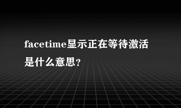 facetime显示正在等待激活是什么意思？