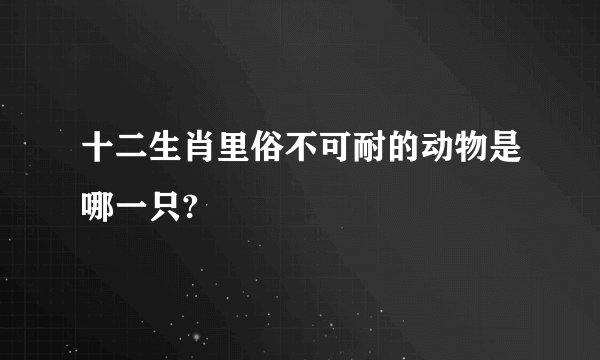十二生肖里俗不可耐的动物是哪一只?