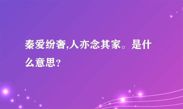 秦爱纷奢,人亦念其家。是什么意思？