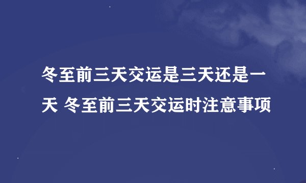 冬至前三天交运是三天还是一天 冬至前三天交运时注意事项