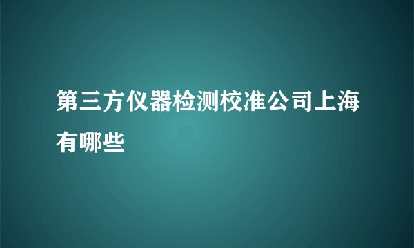 第三方仪器检测校准公司上海有哪些