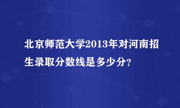 北京师范大学2013年对河南招生录取分数线是多少分？