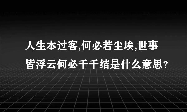 人生本过客,何必若尘埃,世事皆浮云何必千千结是什么意思？