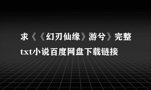 求《《幻刃仙缘》游兮》完整txt小说百度网盘下载链接