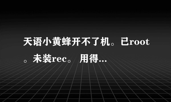 天语小黄蜂开不了机。已root。未装rec。 用得好好的，某天早上开机时有问题。一直到现在，按电源