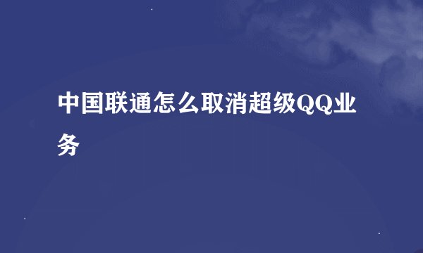 中国联通怎么取消超级QQ业务