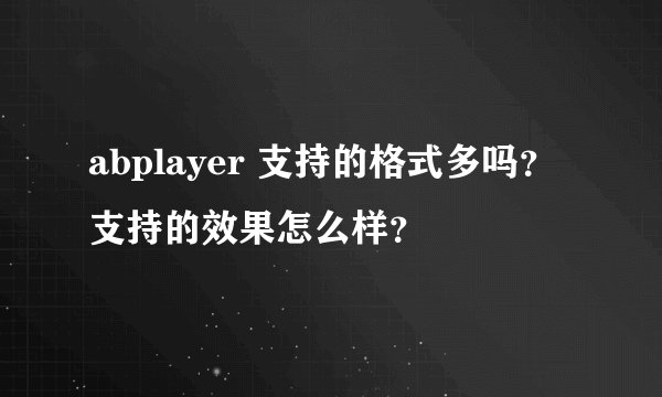 abplayer 支持的格式多吗？支持的效果怎么样？